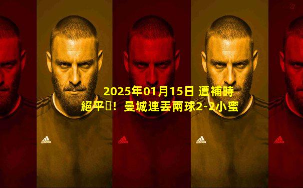 2025年01月15日 遭補時絕平！曼城連丟兩球2-2小蜜蜂 福登雙響阿克兩度空門救險